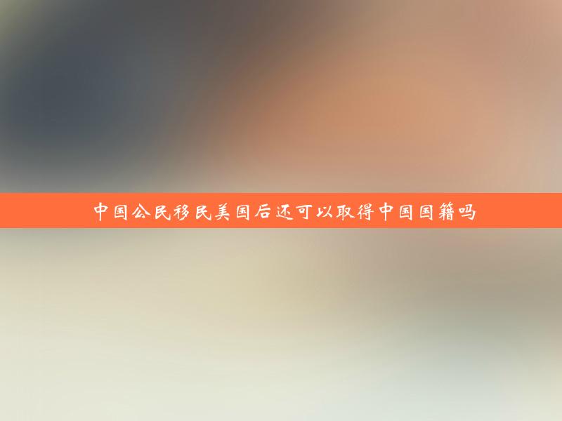 中国公民移民美国后还可以取得中国国籍吗